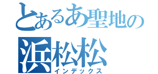 とあるあ聖地の浜松松（インデックス）