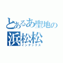 とあるあ聖地の浜松松（インデックス）