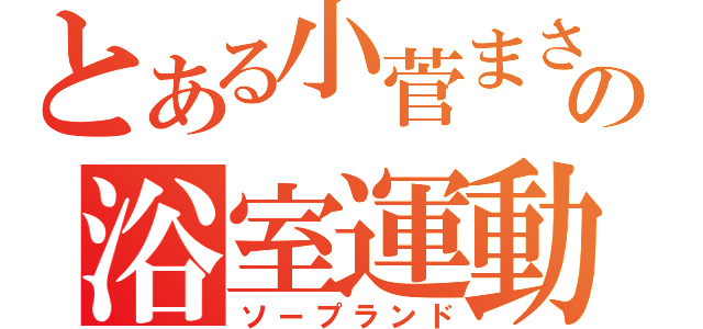 とある小菅まさるの浴室運動（ソープランド）