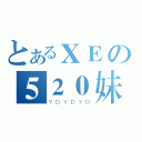 とあるＸＥの５２０妹（ＹＤＹＤＹＤ）