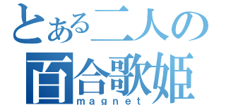 とある二人の百合歌姫（ｍａｇｎｅｔ）