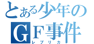 とある少年のＧＦ事件（レプリカ）