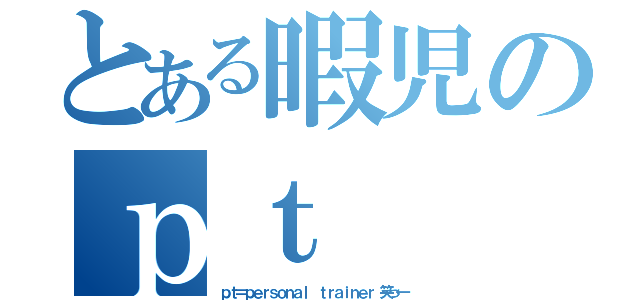 とある暇児のｐｔ（ｐｔ＝ｐｅｒｓｏｎａｌ ｔｒａｉｎｅｒ 笑っ←）