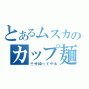 とあるムスカのカップ麺（三分待ってやる）