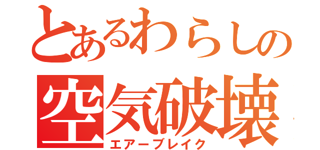 とあるわらしの空気破壊（エアーブレイク）