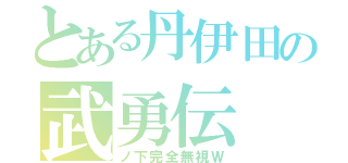 とある丹伊田の武勇伝（ノ下完全無視Ｗ）