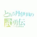 とある丹伊田の武勇伝（ノ下完全無視Ｗ）