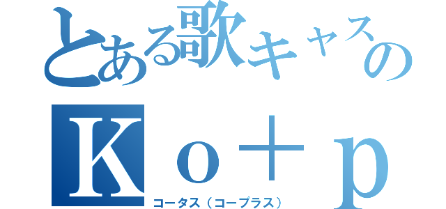 とある歌キャス主のＫｏ＋ｐｌｕｓ（コータス（コープラス））