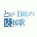 とあるＢ組の応援歌（オイッス！）