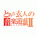 とある玄人の音楽遊戯Ⅱ（さふうたむ）