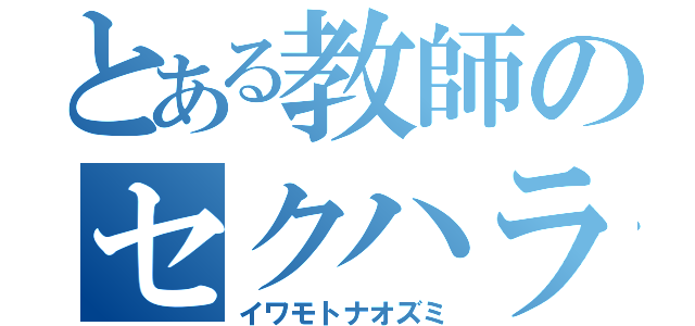 とある教師のセクハラ術（イワモトナオズミ）