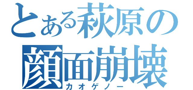 とある萩原の顔面崩壊（カオゲノー）