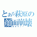 とある萩原の顔面崩壊（カオゲノー）