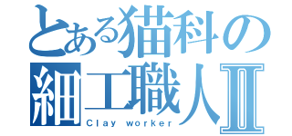 とある猫科の細工職人Ⅱ（Ｃｌａｙ ｗｏｒｋｅｒ）