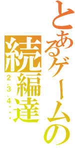 とあるゲームの続編達（２．３．４・・・）