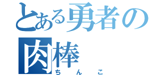 とある勇者の肉棒（ちんこ）