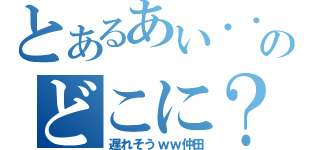 とあるあい・・のどこに？（遅れそうｗｗ仲田）