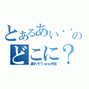 とあるあい・・のどこに？（遅れそうｗｗ仲田）