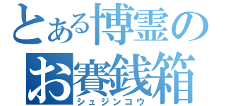 とある博霊のお賽銭箱（シュジンコウ）