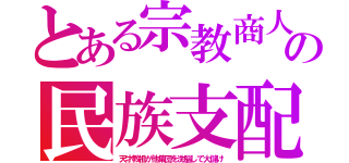 とある宗教商人の民族支配（天才教祖が他集団を洗脳して大儲け）