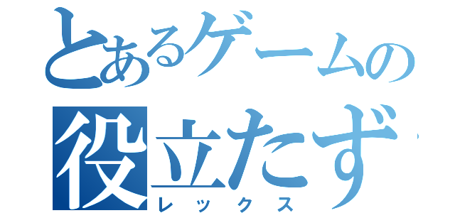 とあるゲームの役立たず（レックス）