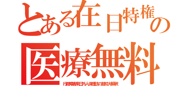 とある在日特権の医療無料（行路障害来日外人保護法の超拡大解釈）