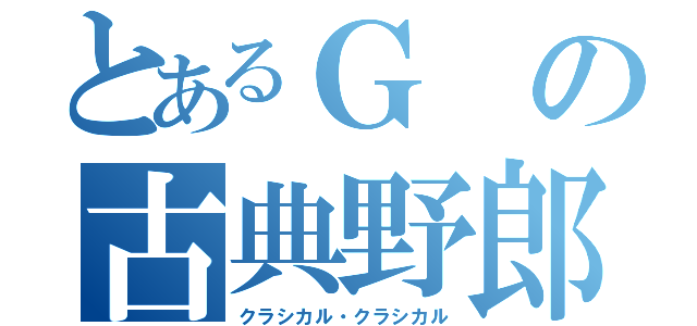 とあるＧの古典野郎（クラシカル・クラシカル）