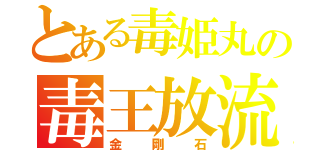 とある毒姫丸の毒王放流（金剛石）