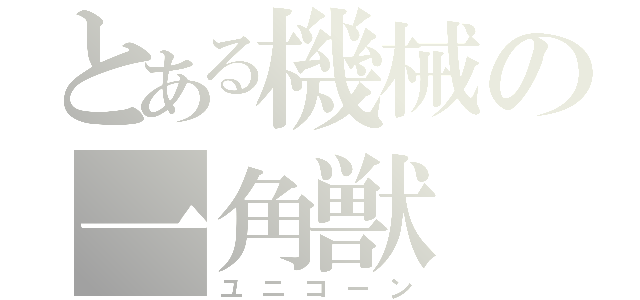 とある機械の一角獣（ユニコーン）