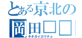 とある京北の岡田□□（キチガイカマチョ）