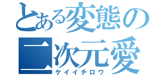 とある変態の二次元愛（ケイイチロウ）