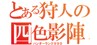 とある狩人の四色影陣（ハンターランク９９９）