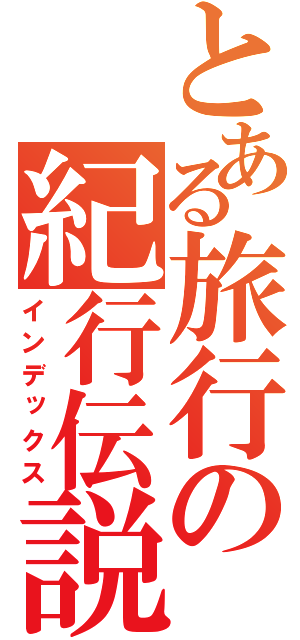 とある旅行の紀行伝説（インデックス）