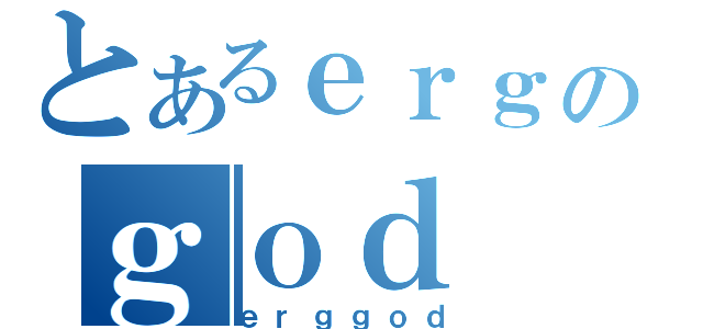 とあるｅｒｇのｇｏｄ（ｅｒｇｇｏｄ）