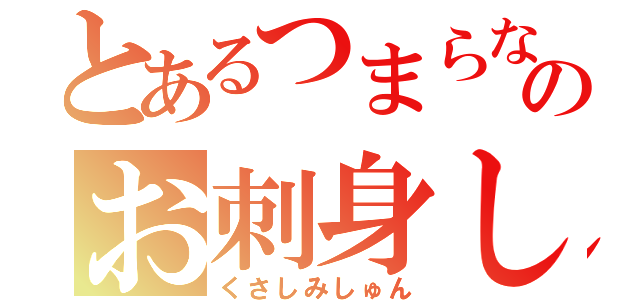 とあるつまらない男のお刺身しゅん（くさしみしゅん）