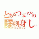 とあるつまらない男のお刺身しゅん（くさしみしゅん）