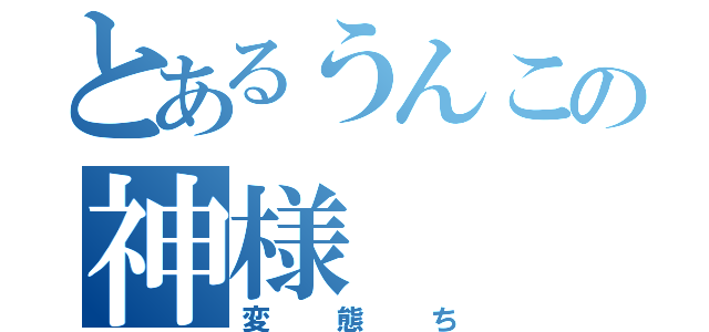 とあるうんこの神様（変態ち）