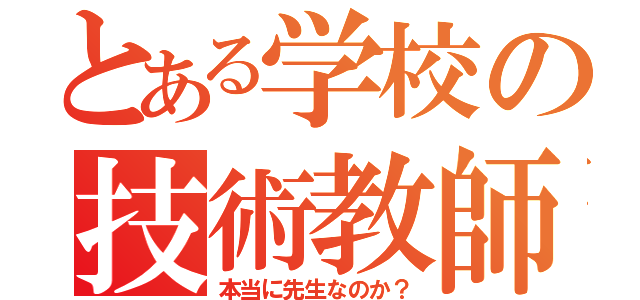 とある学校の技術教師（本当に先生なのか？）