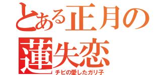 とある正月の蓮失恋（チビの愛したガリ子）