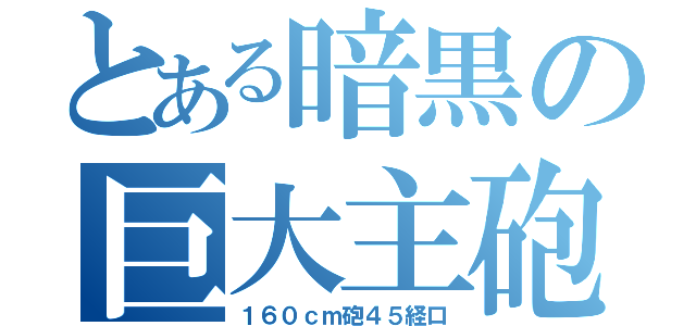 とある暗黒の巨大主砲（１６０ｃｍ砲４５経口）