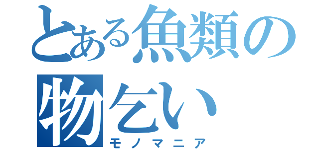 とある魚類の物乞い（モノマニア）