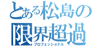 とある松島の限界超過（プロフェッショナル）