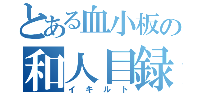 とある血小板の和人目録（イキルト）