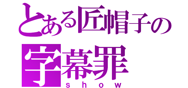 とある匠帽子の字幕罪（ｓｈｏｗ）