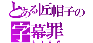 とある匠帽子の字幕罪（ｓｈｏｗ）