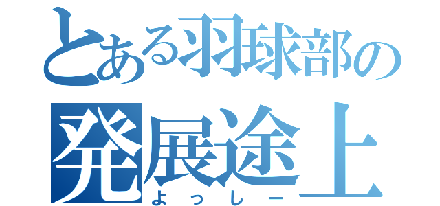 とある羽球部の発展途上（よっしー）