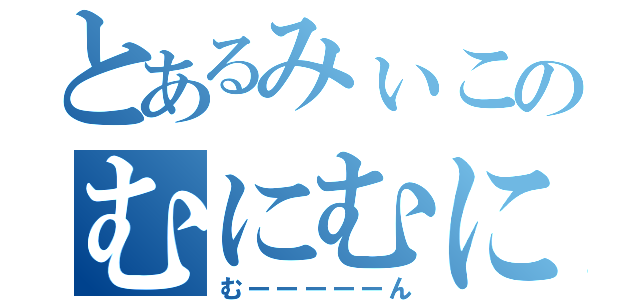 とあるみぃこのむにむにほっぺ（むーーーーーん）