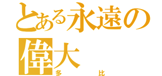 とある永遠の偉大（多比）