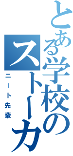 とある学校のストーカー（ニート先輩）