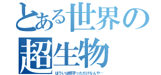 とある世界の超生物（ぱういは誤字っただけなんや…）